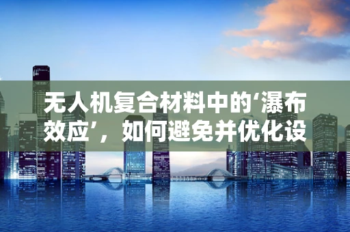 无人机复合材料中的‘瀑布效应’，如何避免并优化设计？