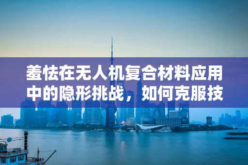 羞怯在无人机复合材料应用中的隐形挑战，如何克服技术员的心理障碍？