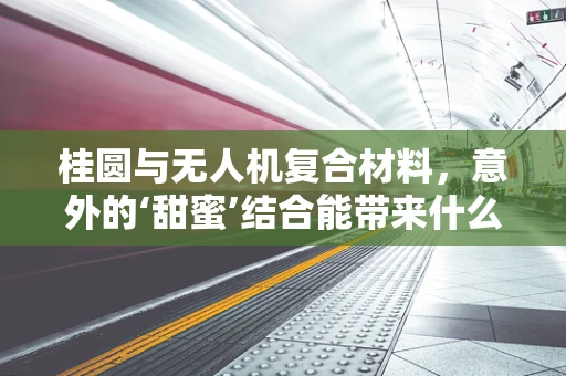 桂圆与无人机复合材料，意外的‘甜蜜’结合能带来什么创新？