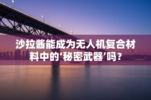 沙拉酱能成为无人机复合材料中的‘秘密武器’吗？