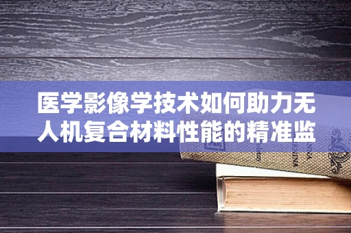 医学影像学技术如何助力无人机复合材料性能的精准监测？