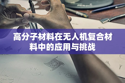 高分子材料在无人机复合材料中的应用与挑战