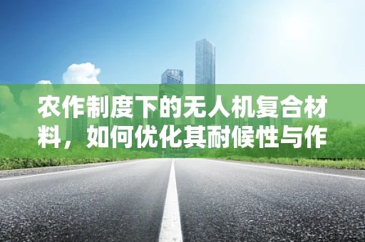 农作制度下的无人机复合材料，如何优化其耐候性与作物兼容性？