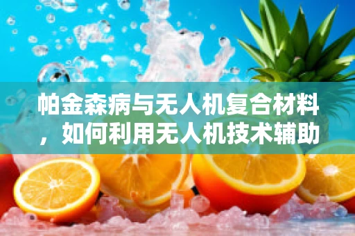 帕金森病与无人机复合材料，如何利用无人机技术辅助帕金森病患者的日常监测？