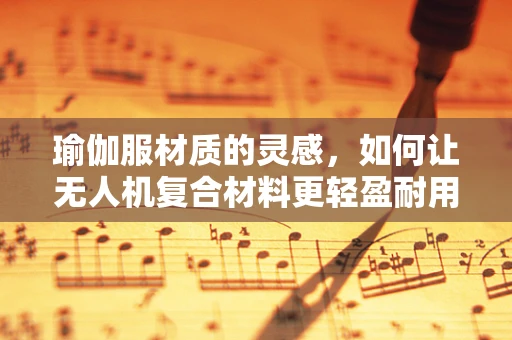 瑜伽服材质的灵感，如何让无人机复合材料更轻盈耐用？