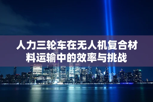 人力三轮车在无人机复合材料运输中的效率与挑战