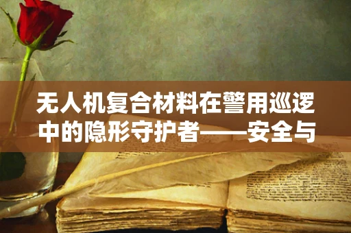 无人机复合材料在警用巡逻中的隐形守护者——安全与耐用的平衡挑战