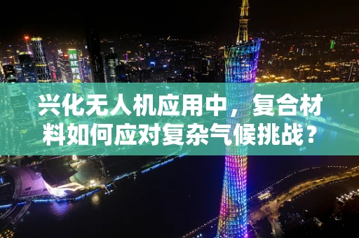 兴化无人机应用中，复合材料如何应对复杂气候挑战？