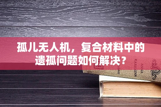 孤儿无人机，复合材料中的遗孤问题如何解决？