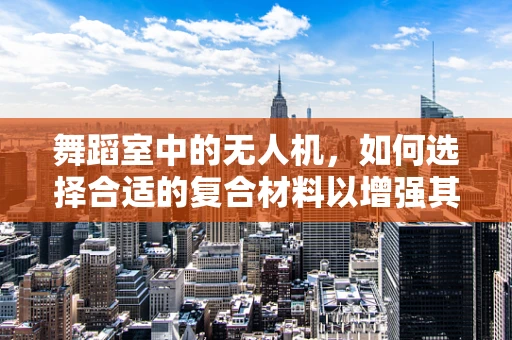 舞蹈室中的无人机，如何选择合适的复合材料以增强其耐用性与灵活性？