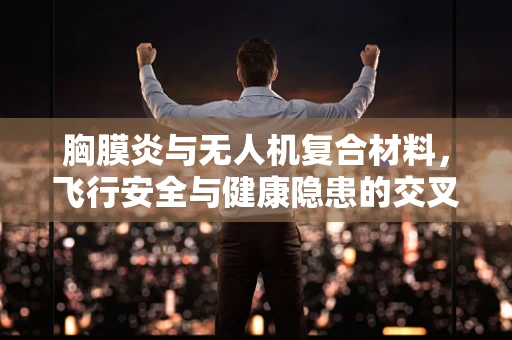 胸膜炎与无人机复合材料，飞行安全与健康隐患的交叉点