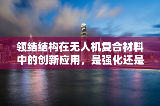 领结结构在无人机复合材料中的创新应用，是强化还是累赘？