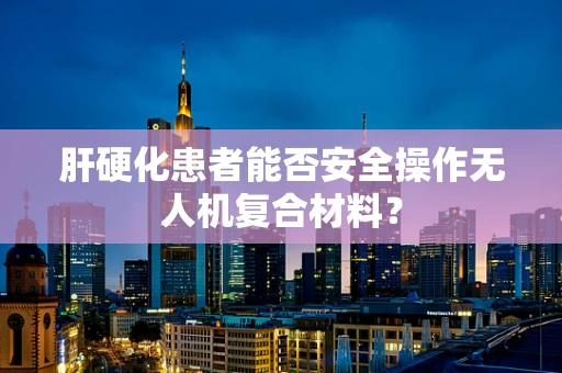 肝硬化患者能否安全操作无人机复合材料？