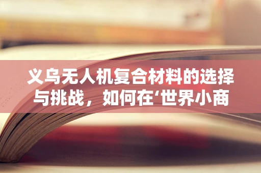 义乌无人机复合材料的选择与挑战，如何在‘世界小商品之都’中脱颖而出？
