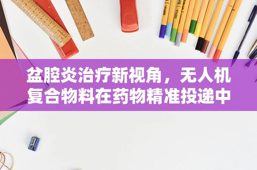 盆腔炎治疗新视角，无人机复合物料在药物精准投递中的应用