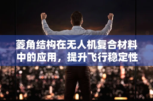 菱角结构在无人机复合材料中的应用，提升飞行稳定性的创新方案？