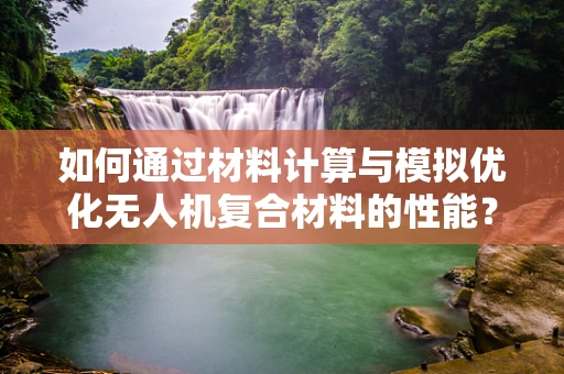 如何通过材料计算与模拟优化无人机复合材料的性能？