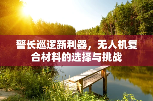警长巡逻新利器，无人机复合材料的选择与挑战