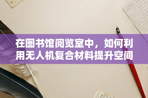在图书馆阅览室中，如何利用无人机复合材料提升空间利用与安全？