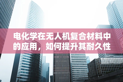 电化学在无人机复合材料中的应用，如何提升其耐久性与安全性？