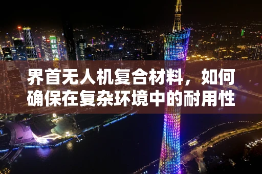 界首无人机复合材料，如何确保在复杂环境中的耐用性与轻量化？