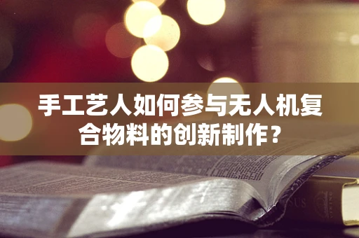 手工艺人如何参与无人机复合物料的创新制作？