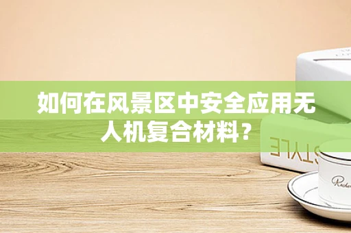 如何在风景区中安全应用无人机复合材料？