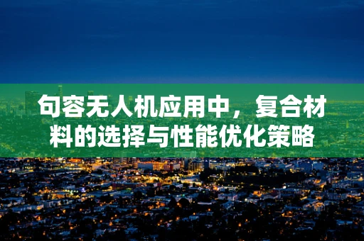 句容无人机应用中，复合材料的选择与性能优化策略