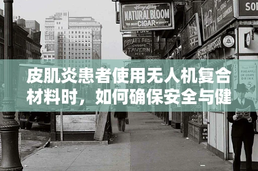 皮肌炎患者使用无人机复合材料时，如何确保安全与健康？
