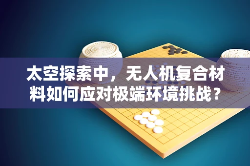 太空探索中，无人机复合材料如何应对极端环境挑战？