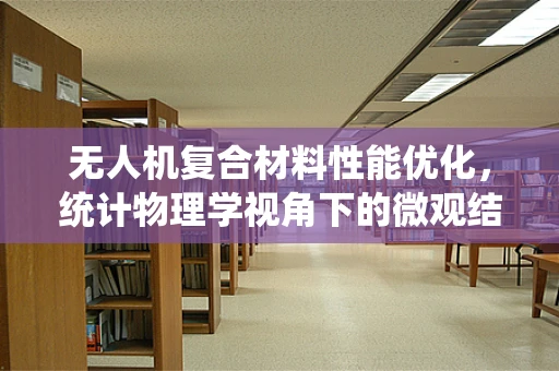 无人机复合材料性能优化，统计物理学视角下的微观结构与宏观行为关联