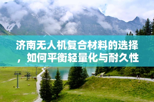 济南无人机复合材料的选择，如何平衡轻量化与耐久性？