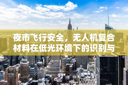 夜市飞行安全，无人机复合材料在低光环境下的识别与追踪挑战