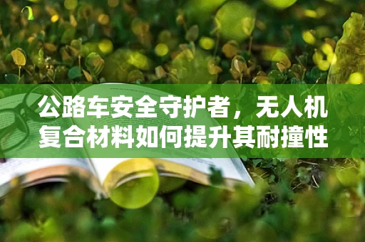 公路车安全守护者，无人机复合材料如何提升其耐撞性能？
