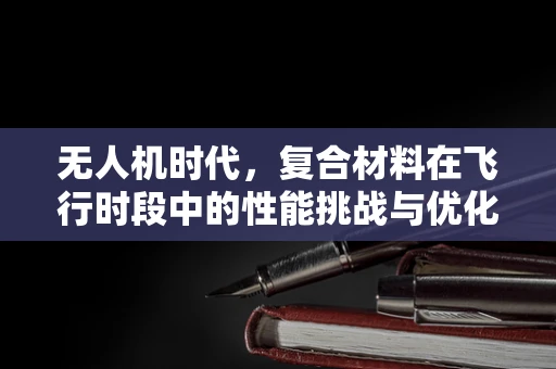 无人机时代，复合材料在飞行时段中的性能挑战与优化
