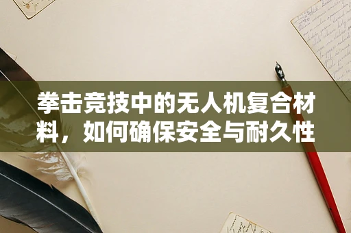 拳击竞技中的无人机复合材料，如何确保安全与耐久性？