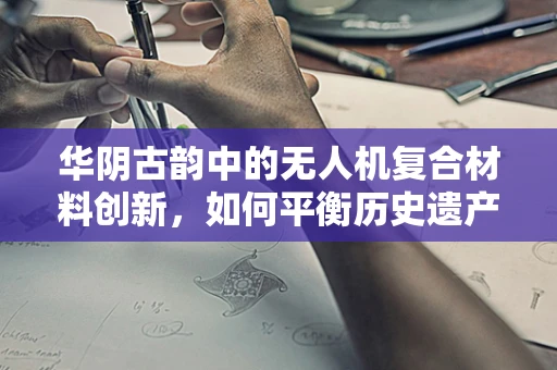 华阴古韵中的无人机复合材料创新，如何平衡历史遗产与现代科技的融合？