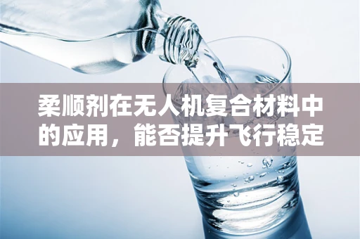 柔顺剂在无人机复合材料中的应用，能否提升飞行稳定性与耐久性？