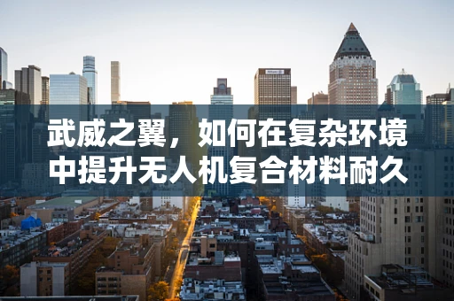 武威之翼，如何在复杂环境中提升无人机复合材料耐久性？