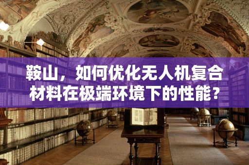 鞍山，如何优化无人机复合材料在极端环境下的性能？