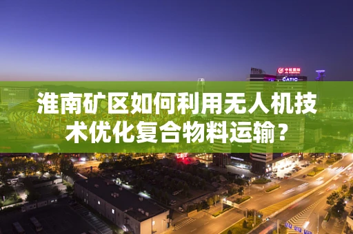 淮南矿区如何利用无人机技术优化复合物料运输？