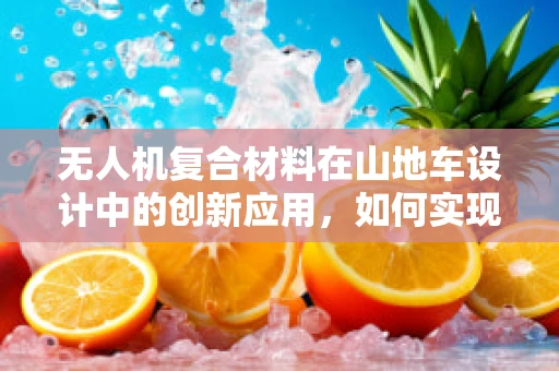 无人机复合材料在山地车设计中的创新应用，如何实现轻量化与耐用性的双重突破？