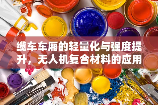 缆车车厢的轻量化与强度提升，无人机复合材料的应用挑战
