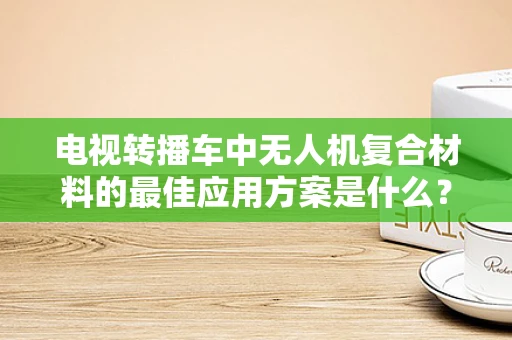 电视转播车中无人机复合材料的最佳应用方案是什么？