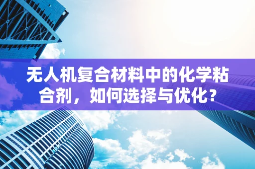 无人机复合材料中的化学粘合剂，如何选择与优化？