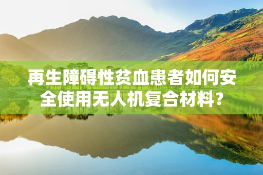 再生障碍性贫血患者如何安全使用无人机复合材料？