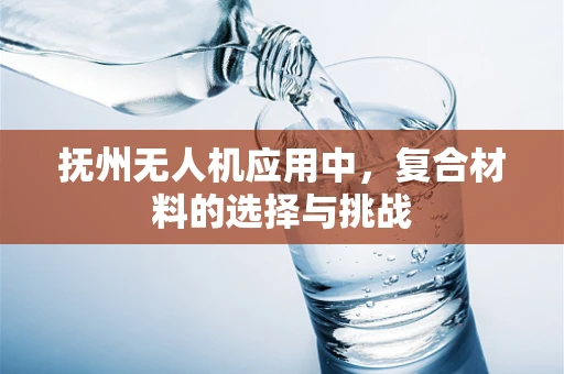 抚州无人机应用中，复合材料的选择与挑战