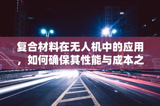 复合材料在无人机中的应用，如何确保其性能与成本之间的‘欣慰’平衡？