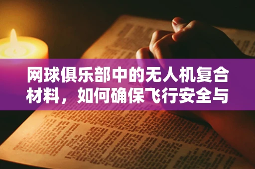 网球俱乐部中的无人机复合材料，如何确保飞行安全与耐用性？
