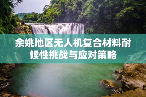 余姚地区无人机复合材料耐候性挑战与应对策略